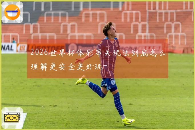 2026世界杯体彩串关玩法到底怎么理解更安全更好玩-