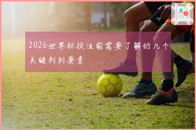 2026世界杯投注前需要了解的几个关键判别要素