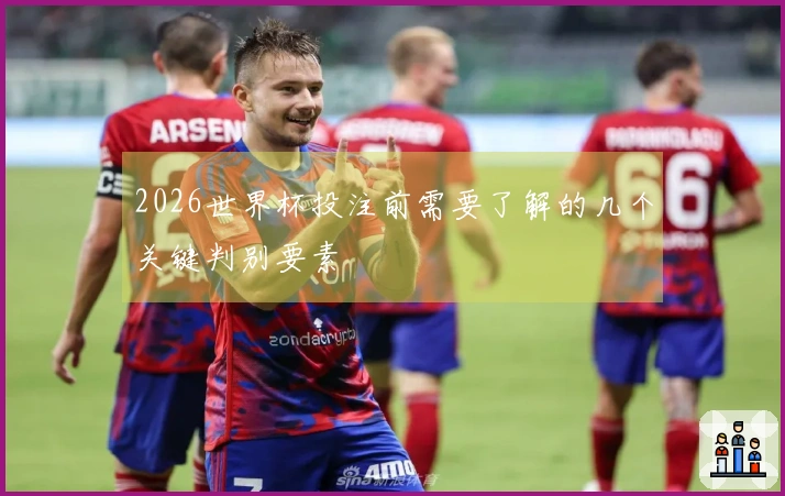 2026世界杯投注前需要了解的几个关键判别要素