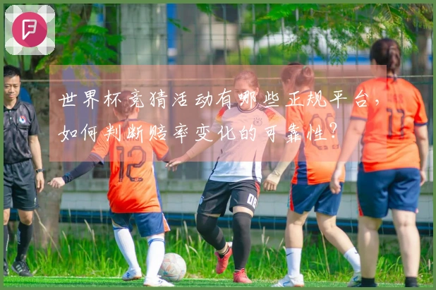 世界杯竞猜活动有哪些正规平台，如何判断赔率变化的可靠性？