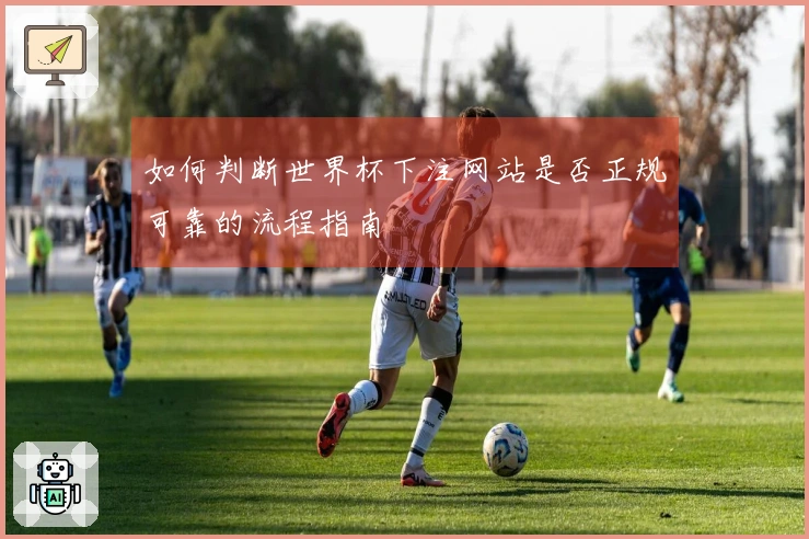 如何判断世界杯下注网站是否正规可靠的流程指南