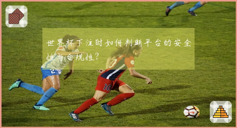 世界杯下注时如何判断平台的安全性与合规性？